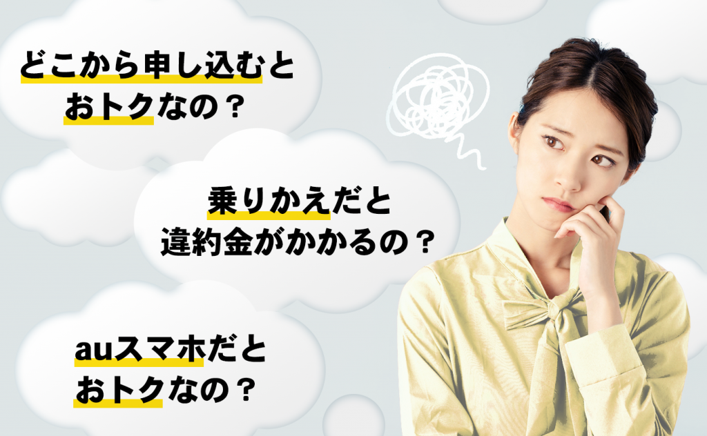 どこから申し込むとおトクなの？ | 乗りかえだと違約金がかかるの？ | auスマホだとおトクなの？
